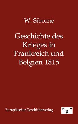 Geschichte Des Krieges in Frankreich Und Belgien 1815 - Siborne, W