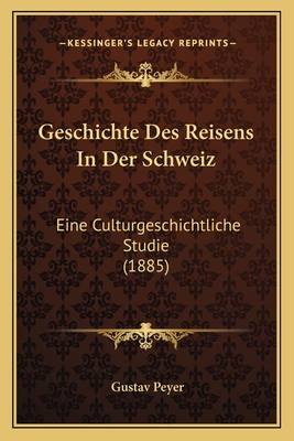 Geschichte Des Reisens in Der Schweiz: Eine Culturgeschichtliche Studie (1885) - Peyer, Gustav