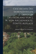 Geschichte des siebenjhrigen Kriege in Deutschland von J. W. Von Archenholtz, Fnfte Auflage