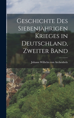 Geschichte Des Siebenj?hrigen Krieges in Deutschland, Zweiter Band - Johann Wilhelm Von Archenholz (Creator)