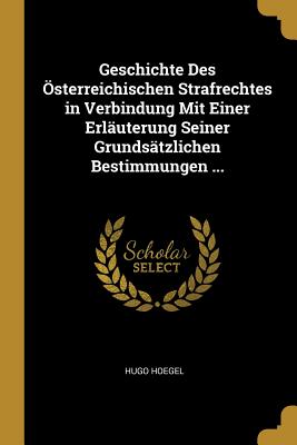 Geschichte Des ?sterreichischen Strafrechtes in Verbindung Mit Einer Erl?uterung Seiner Grunds?tzlichen Bestimmungen ... - Hoegel, Hugo