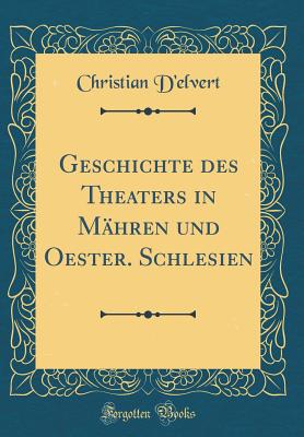 Geschichte Des Theaters in Mhren Und Oester. Schlesien (Classic Reprint) - D'Elvert, Christian