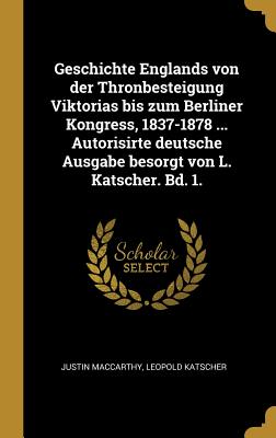 Geschichte Englands von der Thronbesteigung Viktorias bis zum Berliner Kongress, 1837-1878 ... Autorisirte deutsche Ausgabe besorgt von L. Katscher. Bd. 1. - MacCarthy, Justin, and Katscher, Leopold