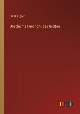 Geschichte Friedrichs des Groen - Kugler, Franz