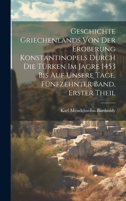 Geschichte Griechenlands von der Eroberung Konstantinopels durch die Trken im Jagre 1453 bis auf Unsere Tage, Fnfzehnter Band, Erster Theil - Mendelssohn-Bartholdy, Karl