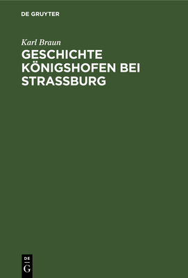 Geschichte Knigshofen Bei Stra?burg: Festschrift Zur Grundsteinlegung Der Evangelischen Kirche in Knigshofen Am 15. Oktober 1911 - Braun, Karl