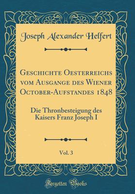 Geschichte Oesterreichs Vom Ausgange Des Wiener October-Aufstandes 1848, Vol. 3: Die Thronbesteigung Des Kaisers Franz Joseph I (Classic Reprint) - Helfert, Joseph Alexander