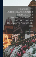 Geschichte Ostfrieslands Unter Preu?ischer Regierung Bis Zur Abtretung an Hannover. Von 1744-1815