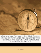 Geschichte Preu?ens Seit 1840 Bis Auf Die Gegenwart: Mit Den Portr?ts Von Friedrich Wilhelm Iv Und Dem Prinz-regenten, Wilhelm I