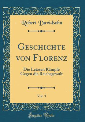 Geschichte Von Florenz, Vol. 3: Die Letzten Kampfe Gegen Die Reichsgewalt (Classic Reprint) - Davidsohn, Robert