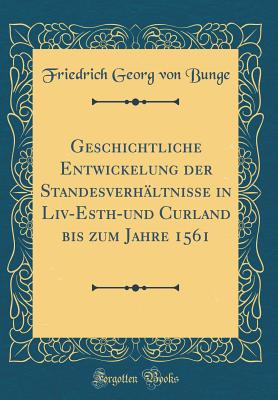 Geschichtliche Entwickelung Der Standesverhltnisse in LIV-Esth-Und Curland Bis Zum Jahre 1561 (Classic Reprint) - Bunge, Friedrich Georg Von