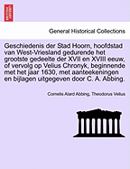 Geschiedenis der Stad Hoorn, hoofdstad van West-Vriesland gedurende het grootste gedeelte der XVII en XVIII eeuw, of vervolg op Velius Chronyk, beginnende met het jaar 1630, met aanteekeningen en bijlagen uitgegeven door C. A. Abbing. - Abbing, Cornelis Alard, and Velius, Theodorus