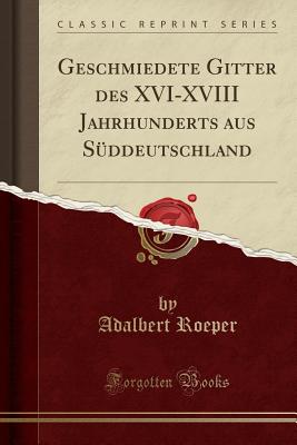 Geschmiedete Gitter Des XVI-XVIII Jahrhunderts Aus Sddeutschland (Classic Reprint) - Roeper, Adalbert