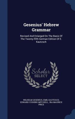 Gesenius' Hebrew Grammar: Revised And Enlarged On The Basis Of The Twenty-fifth German Edition Of E. Kautzsch - Gesenius, Wilhelm, and Kautzsch, Emil, and Edward Cushing Mitchell (Creator)