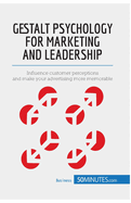 Gestalt Psychology for Marketing and Leadership: Influence customer perceptions and make your advertising more memorable