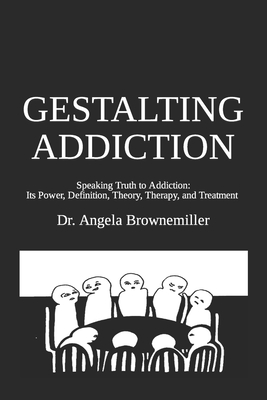 Gestalting Addiction: Speaking Truth to the Power and Definition of Addiction, Addiction Theory, and Addiction Treatment - Brownemiller, Angela