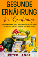 Gesunde Ern?hrung f?r Berufst?tige: Gesund Abnehmen durch gesunde Ern?hrung und Di?ten. Mit ?ber 100 Low Carb Rezepten zum selber kochen