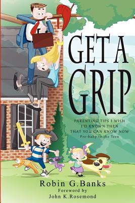 Get A Grip: Parenting Tips I Wish I'd Known Then That You Can Know Now - Banks, Robin G