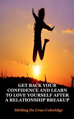 Get Back Your Confidence and Learn to Love Yourself After a Relationship Breakup: Self-Love, Personal Transformation, Self-Esteem, Emotional Healing, Self-Improvement & Self-Confidence, Motivation - De Cruz-Coleridge, Stirling