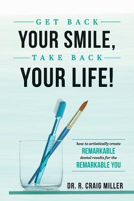 Get Back Your Smile, Take Back Your Life!: How to Artistically Create Remarkable Dental Results for the Remarkable You - Miller, R Craig