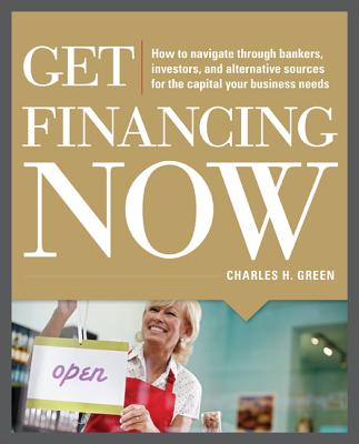 Get Financing Now: How to Navigate Through Bankers, Investors, and Alternative Sources for the Capital Your Business Needs - Green, Charles