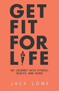 Get Fit For Life: My Journey With Fitness, Health, and Aging