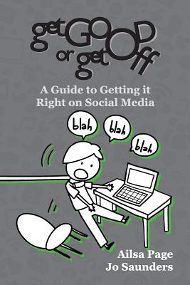 Get Good or Get Off: A guide to getting it right on social media - Page, Ailsa, and Saunders, Jo
