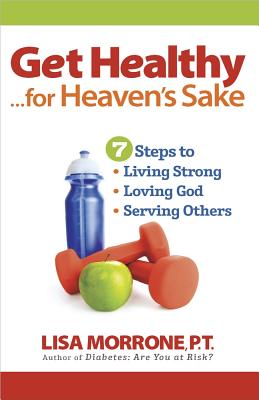 Get Healthy, for Heaven's Sake: 7 Steps to Living Strong, Loving God, and Serving Others - Morrone, Lisa
