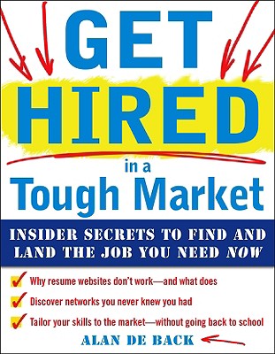 Get Hired in a Tough Market: Insider Secrets for Finding and Landing the Job You Need Now - De Back, Alan