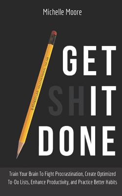 Get It Done: Train Your Brain To Fight Procrastination, Create Optimized To-Do Lists, Enhance Productivity, and Practice Better Habits - Moore, Michelle