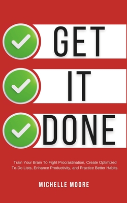 Get It Done: Train Your Brain To Fight Procrastination, Create Optimized To-Do Lists, Enhance Productivity, and Practice Better Habits - Moore, Michelle