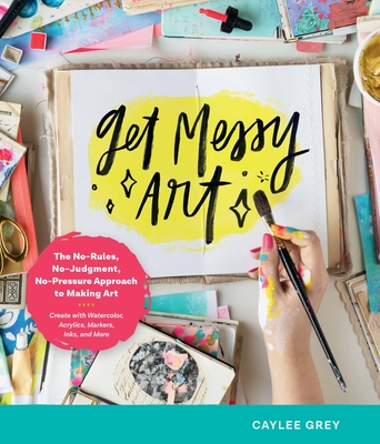 Get Messy Art: The No-Rules, No-Judgment, No-Pressure Approach to Making Art - Create with Watercolor, Acrylics, Markers, Inks, and More - Grey, Caylee
