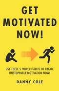 Get Motivated Now!: Use These 5 Power Habits to Create Unstoppable Motivation Now!