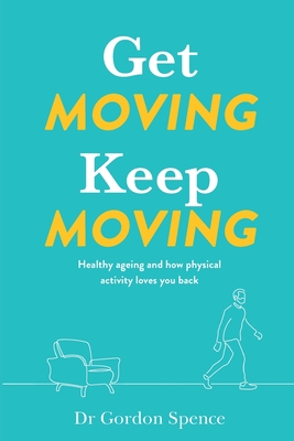 Get Moving. Keep Moving.: Healthy ageing and how physical activity loves you back - Spence, Gordon