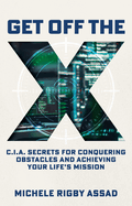 Get Off the X: CIA Secrets for Conquering Obstacles and Achieving Your Life's Mission