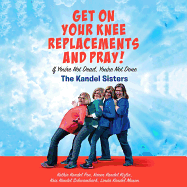 Get on Your Knee Replacements and Pray!: If You're Not Dead, You're Not Done