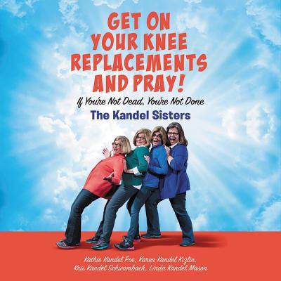 Get on Your Knee Replacements and Pray!: If You're Not Dead, You're Not Done - Poe, Kathie Kandel, and Kizlin, Karen Kandel, and Schwambach, Kris Kandel