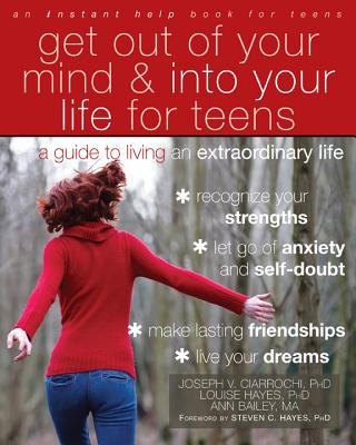 Get Out of Your Mind and Into Your Life for Teens: A Guide to Living an Extraordinary Life - Ciarrochi, Joseph V, PhD, and Hayes, Louise L, PhD, and Bailey, Ann