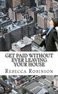 Get Paid Without Ever Leaving Your House: An Insiders Look at Making Money Working from Home - Minute Help Guides (Editor), and Robinson, Rebecca