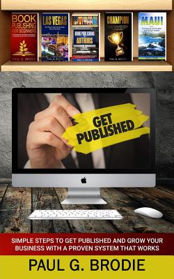 Get Published: Simple Steps to Get Published and Grow Your Business with a Proven System that Works - Brodie, Paul