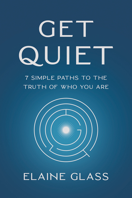 Get Quiet: 7 Simple Paths to the Truth of Who You Are - Glass, Elaine