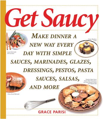 Get Saucy: Make Dinner a New Way Every Day with Simple Sauces, Marinades, Dressings, Glazes, Pestos, Pasta Sauces, Salsas, and More - Parisi, Grace