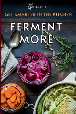 Get Smarter in the Kitchen Ferment More: A Beginner's Guide to Fermenting Vegetables, Drinks, Sauces, Grains, and Dairy Plus Zero Waste Basics to Save Food and Money - Publishing, Fusion Quill, and Chef, Gaba
