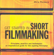 Get Started in Short Filmmaking: Principles, Practice and Techniques: An Inspirational Guide for the Aspiring Filmmaker - Patmore, Chris