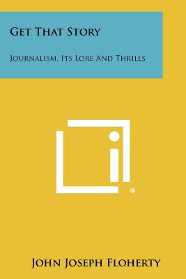 Get That Story: Journalism, Its Lore and Thrills - Floherty, John Joseph