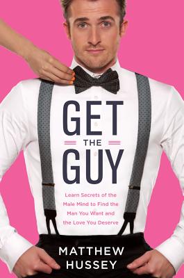 Get the Guy: Learn Secrets of the Male Mind to Find the Man You Want and the Love You Deserve - Hussey, Matthew