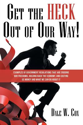 Get the Heck out of Our Way!: Examples of Government Regulations That Are Eroding Our Freedoms, Holding Back the Economy, and Costing Us Money and What We Can Do About It - Cox, Dale W