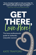 Get There, Love Here!: The busy professional's guide to authentic, enjoyable success