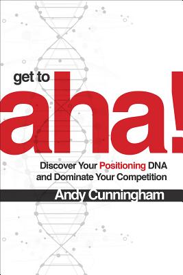 Get to Aha!: Discover Your Positioning DNA and Dominate Your Competition - Cunningham, Andy