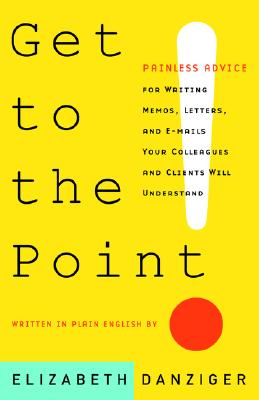 Get to the Point: Painless Advice for Writing Memos, Letters, and E-Mails Your Colleagues and Clients Will Understand - Danziger, Elizabeth